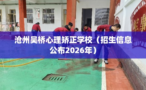 沧州吴桥心理矫正学校（招生信息公布2026年）
