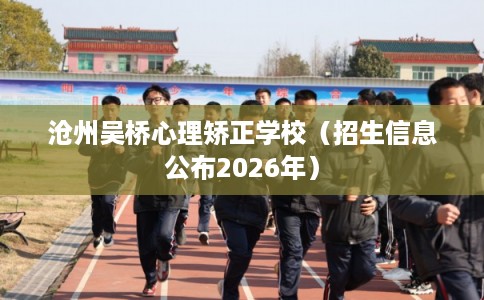 沧州吴桥心理矫正学校（招生信息公布2026年）