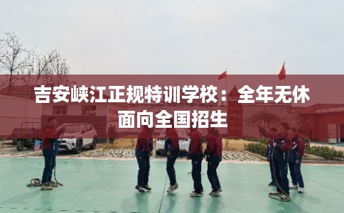 吉安峡江正规特训学校：全年无休面向全国招生