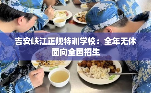 吉安峡江正规特训学校：全年无休面向全国招生