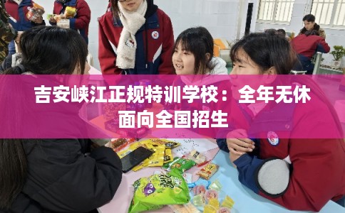 吉安峡江正规特训学校：全年无休面向全国招生