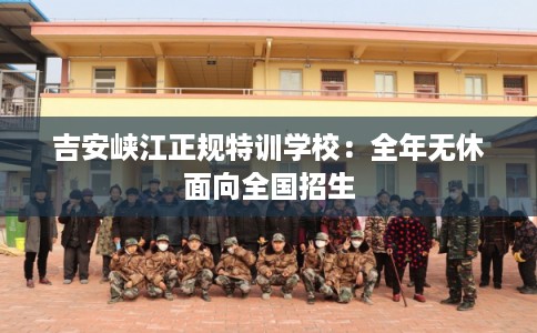 吉安峡江正规特训学校：全年无休面向全国招生