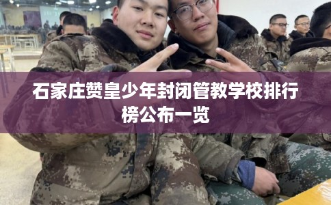 石家庄赞皇少年封闭管教学校排行榜公布一览