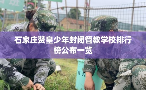 石家庄赞皇少年封闭管教学校排行榜公布一览