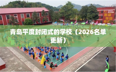 青岛平度封闭式的学校（2026名单更新）