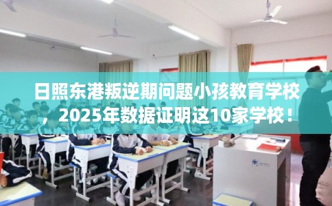 日照东港叛逆期问题小孩教育学校，2025年数据证明这10家学校！