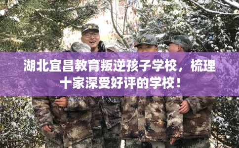 湖北宜昌教育叛逆孩子学校，梳理十家深受好评的学校！