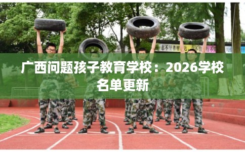 广西问题孩子教育学校：2026学校名单更新