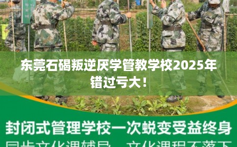 东莞石碣叛逆厌学管教学校2025年错过亏大！