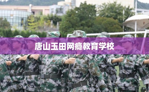 唐山玉田网瘾教育学校