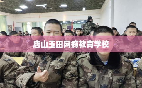 唐山玉田网瘾教育学校