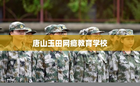 唐山玉田网瘾教育学校