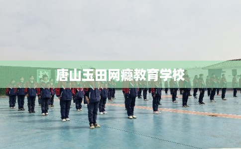 唐山玉田网瘾教育学校