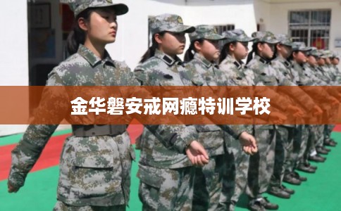 金华磐安戒网瘾特训学校