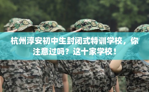 杭州淳安初中生封闭式特训学校，你注意过吗？这十家学校！