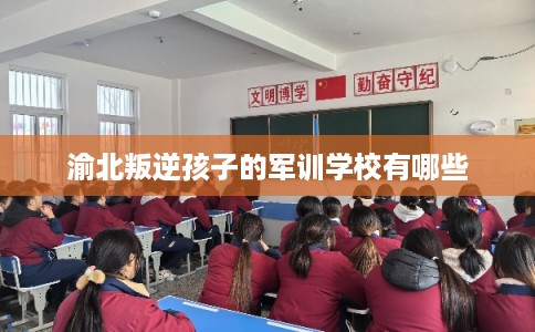 渝北叛逆孩子的军训学校有哪些