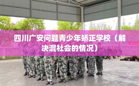 四川广安问题青少年矫正学校（解决混社会的情况）