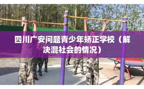 四川广安问题青少年矫正学校（解决混社会的情况）