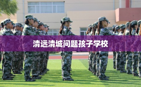清远清城问题孩子学校