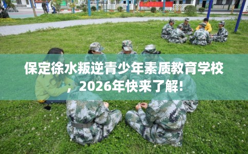 保定徐水叛逆青少年素质教育学校，2026年快来了解!
