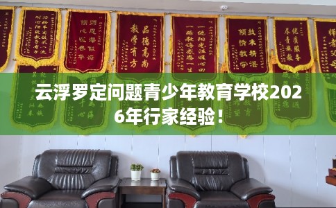 云浮罗定问题青少年教育学校2026年行家经验！
