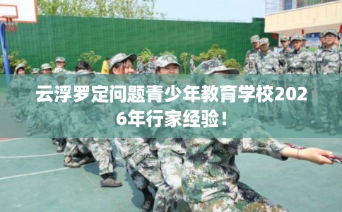 云浮罗定问题青少年教育学校2026年行家经验！