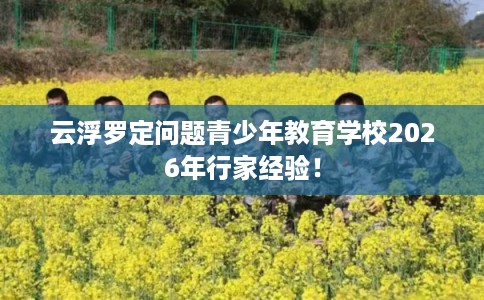 云浮罗定问题青少年教育学校2026年行家经验！