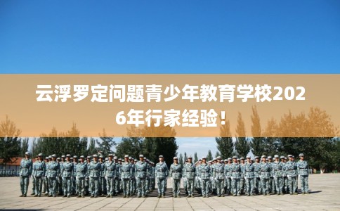 云浮罗定问题青少年教育学校2026年行家经验！