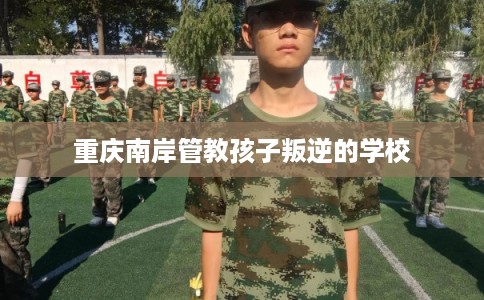 重庆南岸管教孩子叛逆的学校