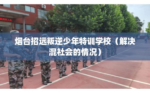 烟台招远叛逆少年特训学校(解决混社会的情况) 烟台招远叛逆少年特训学校(解决混社会的情况)