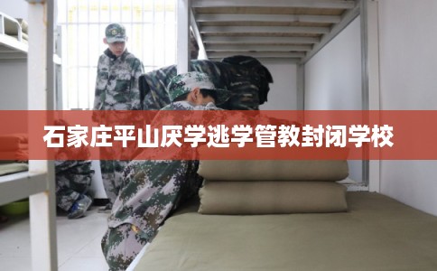 石家庄平山厌学逃学管教封闭学校