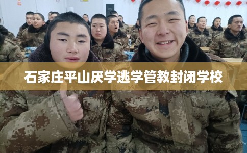 石家庄平山厌学逃学管教封闭学校