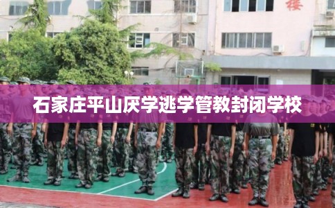 石家庄平山厌学逃学管教封闭学校