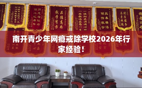 南开青少年网瘾戒除学校2026年行家经验！