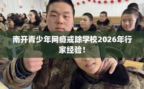 南开青少年网瘾戒除学校2026年行家经验！
