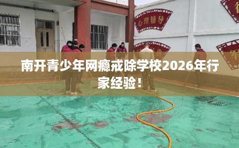 南开青少年网瘾戒除学校2026年行家经验！