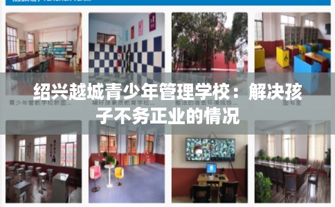 绍兴越城青少年管理学校:解决孩子不务正业的情况 绍兴越城青少年管理学校:解决孩子不务正业的情况