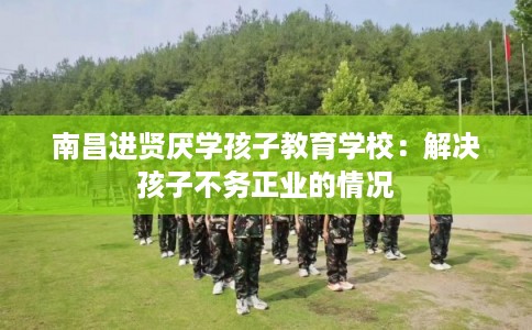 南昌进贤厌学孩子教育学校：解决孩子不务正业的情况