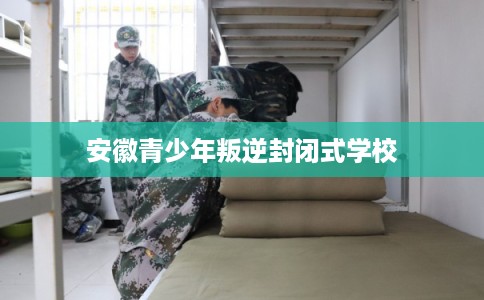 安徽青少年叛逆封闭式学校 安徽青少年叛逆封闭式学校