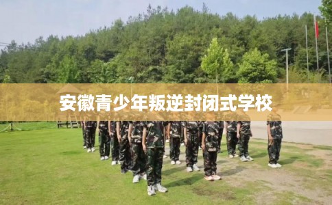 安徽青少年叛逆封闭式学校