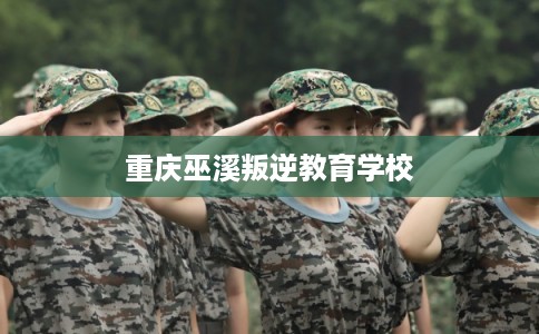 重庆巫溪叛逆教育学校