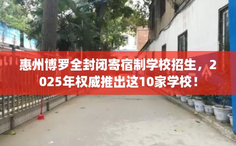惠州博罗全封闭寄宿制学校招生，2025年权威推出这10家学校！