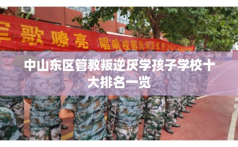 中山东区管教叛逆厌学孩子学校十大排名一览