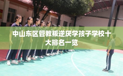 中山东区管教叛逆厌学孩子学校十大排名一览