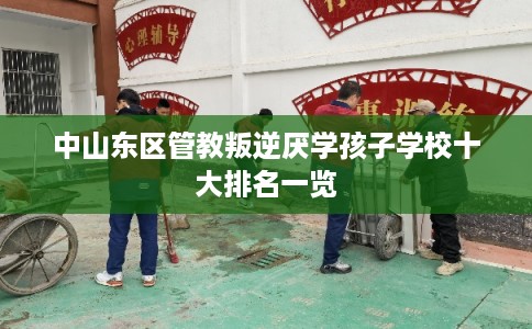 中山东区管教叛逆厌学孩子学校十大排名一览