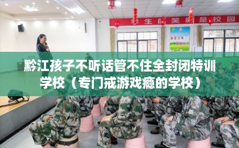 黔江孩子不听话管不住全封闭特训学校（专门戒游戏瘾的学校）