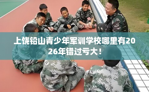 上饶铅山青少年军训学校哪里有2026年错过亏大! 上饶铅山青少年军训学校哪里有2026年错过亏大!