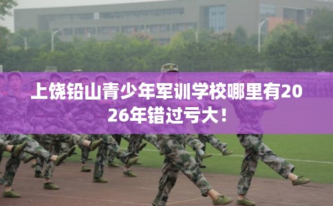 上饶铅山青少年军训学校哪里有2026年错过亏大! 上饶铅山青少年军训学校哪里有2026年错过亏大!