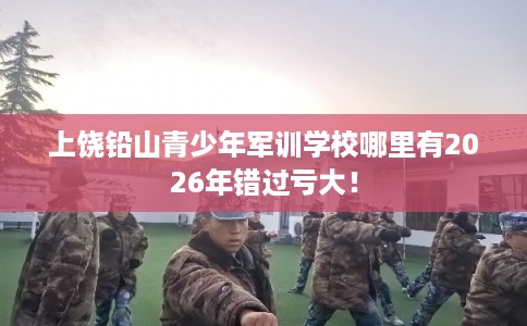 上饶铅山青少年军训学校哪里有2026年错过亏大！