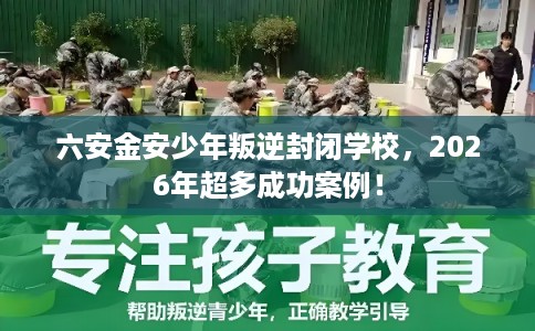 六安金安少年叛逆封闭学校,2026年超多成功案例! 六安金安少年叛逆封闭学校,2026年超多成功案例!